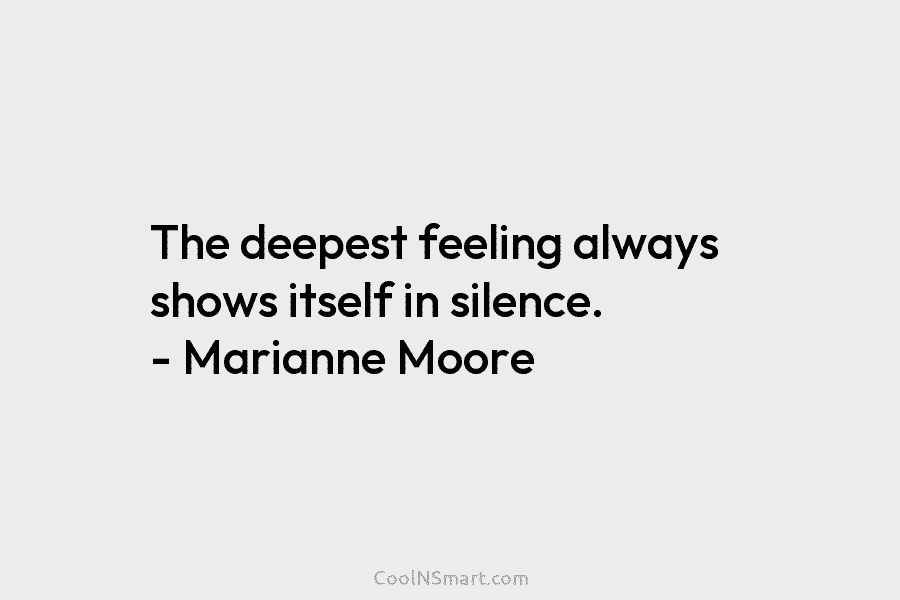 The deepest feeling always shows itself in silence. – Marianne Moore