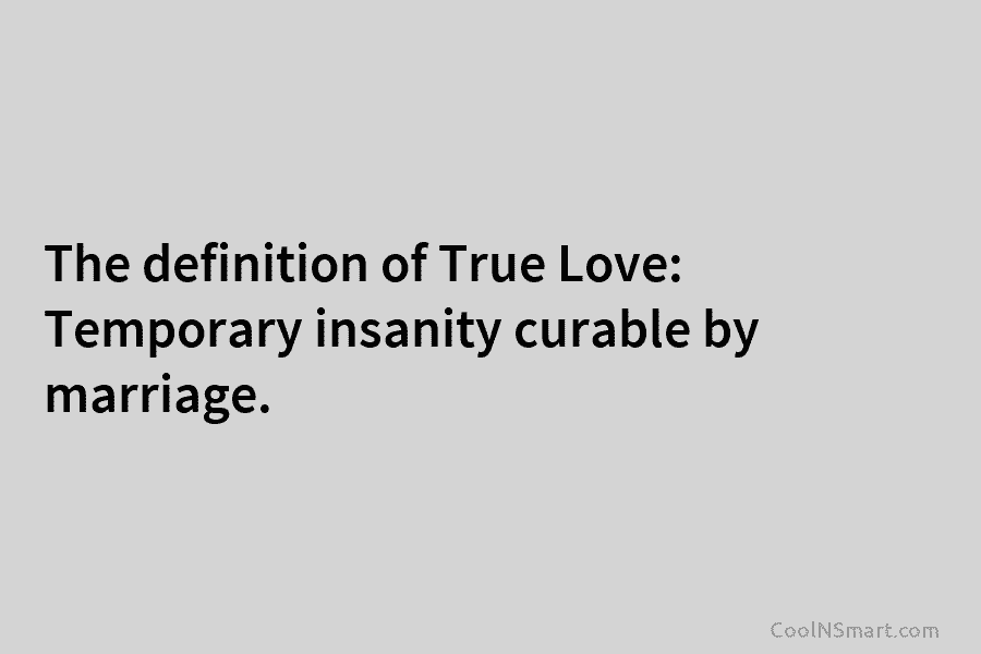 The definition of True Love: Temporary insanity curable by marriage.