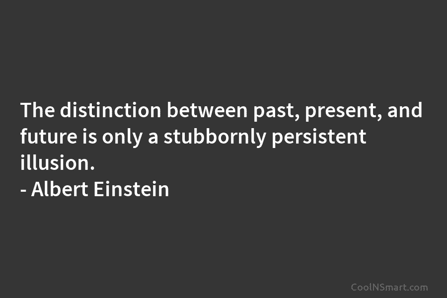 The distinction between past, present, and future is only a stubbornly persistent illusion. – Albert Einstein
