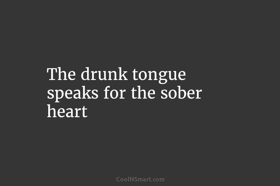 The drunk tongue speaks for the sober heart