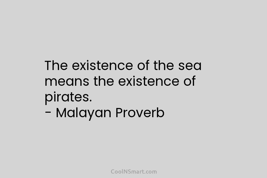 The existence of the sea means the existence of pirates. – Malayan Proverb