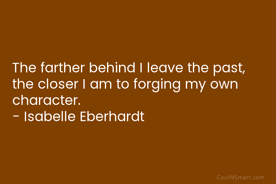 The farther behind I leave the past, the closer I am to forging my own character. – Isabelle Eberhardt