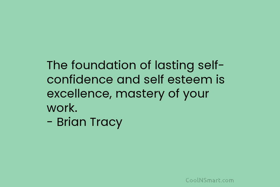 The foundation of lasting self-confidence and self esteem is excellence, mastery of your work. – Brian Tracy