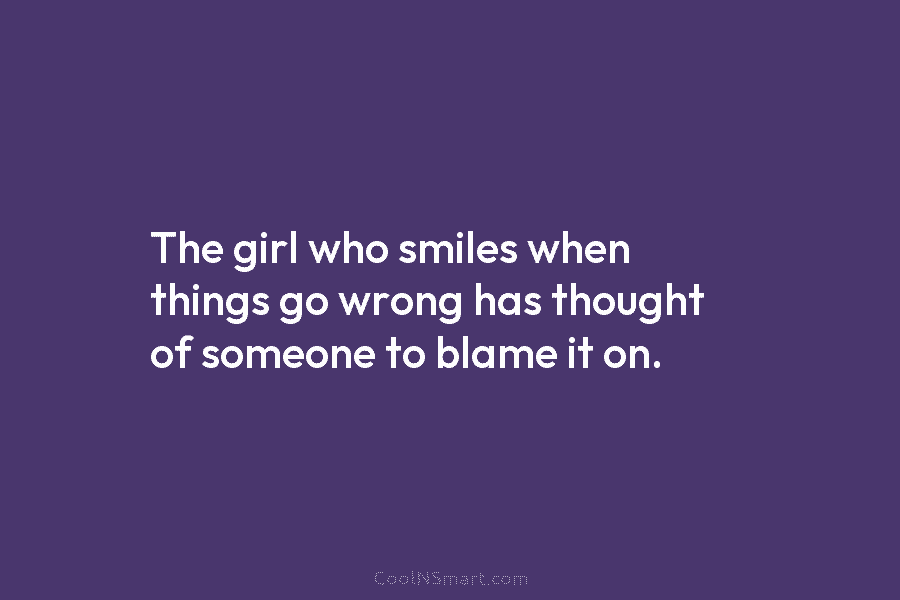 The girl who smiles when things go wrong has thought of someone to blame it on.