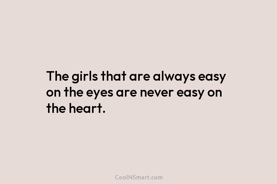 The girls that are always easy on the eyes are never easy on the heart.