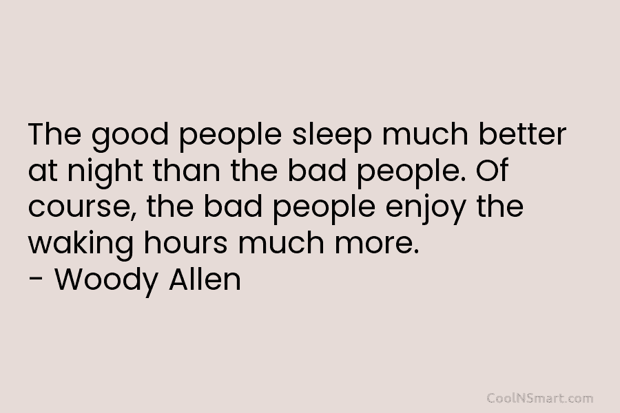 The good people sleep much better at night than the bad people. Of course, the bad people enjoy the waking...