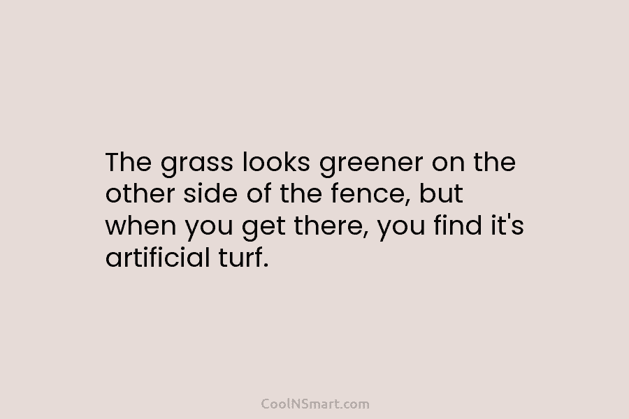 The grass looks greener on the other side of the fence, but when you get...