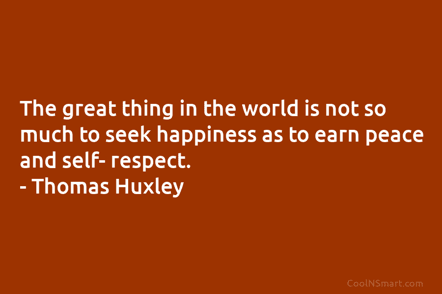 The great thing in the world is not so much to seek happiness as to earn peace and self- respect....
