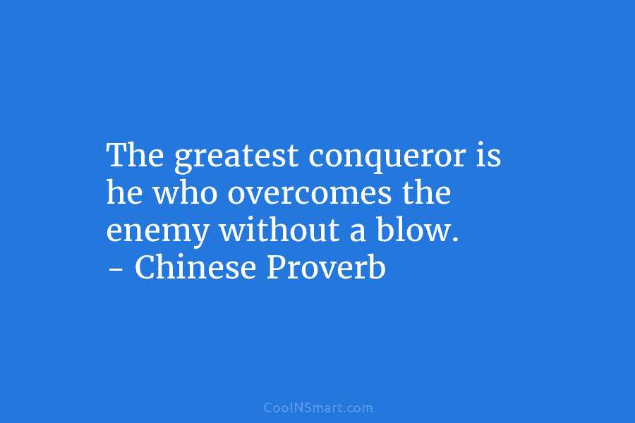 The greatest conqueror is he who overcomes the enemy without a blow. – Chinese Proverb