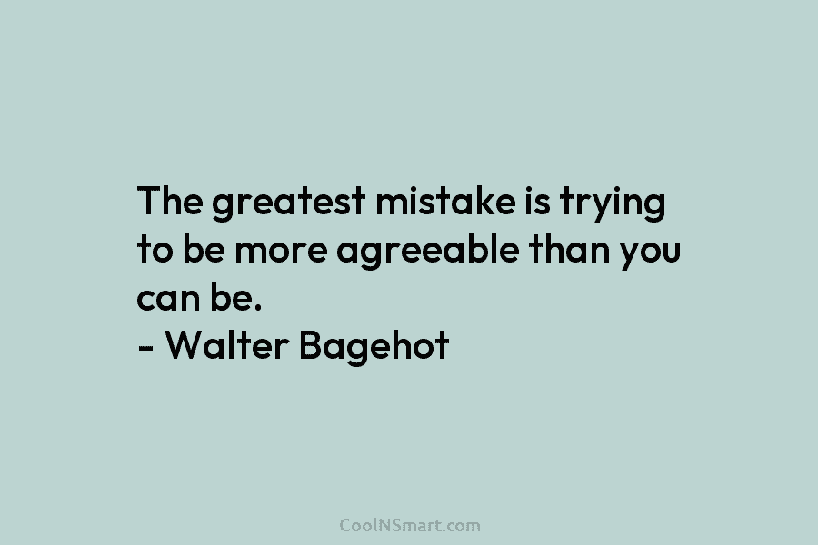 The greatest mistake is trying to be more agreeable than you can be. – Walter...
