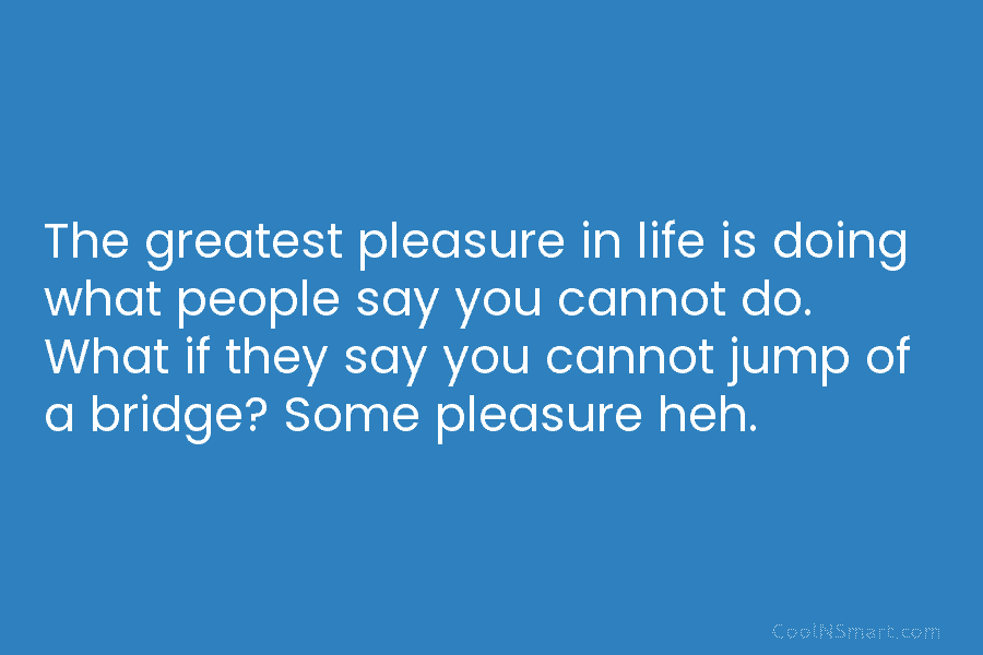 The greatest pleasure in life is doing what people say you cannot do. What if they say you cannot jump...