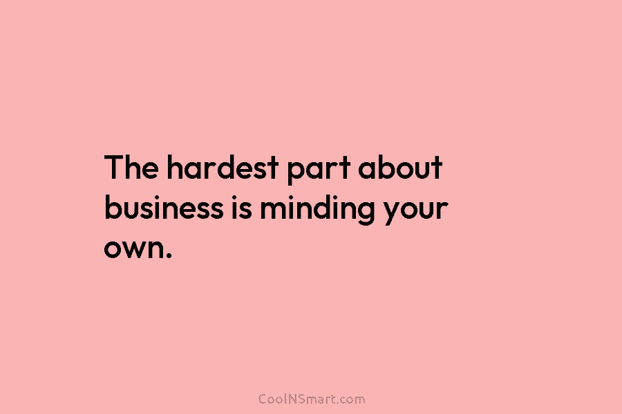 The hardest part about business is minding your own.