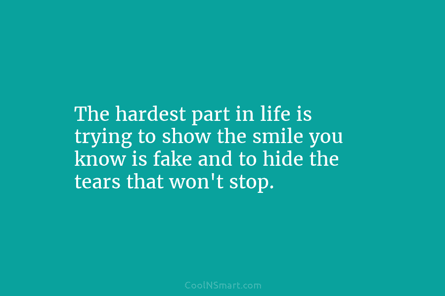 The hardest part in life is trying to show the smile you know is fake and to hide the tears...