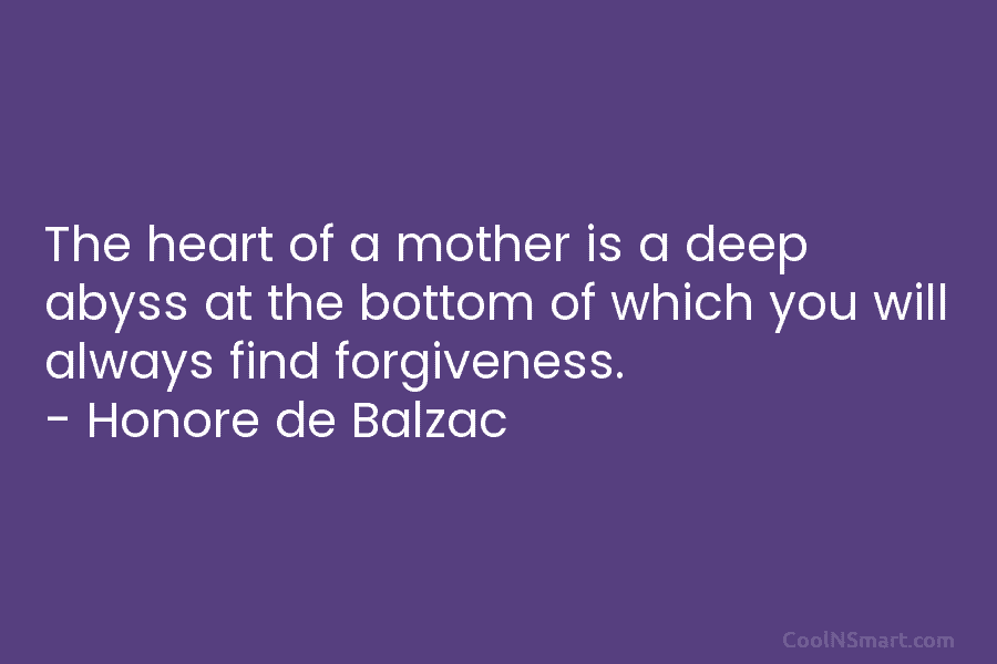 The heart of a mother is a deep abyss at the bottom of which you will always find forgiveness. –...