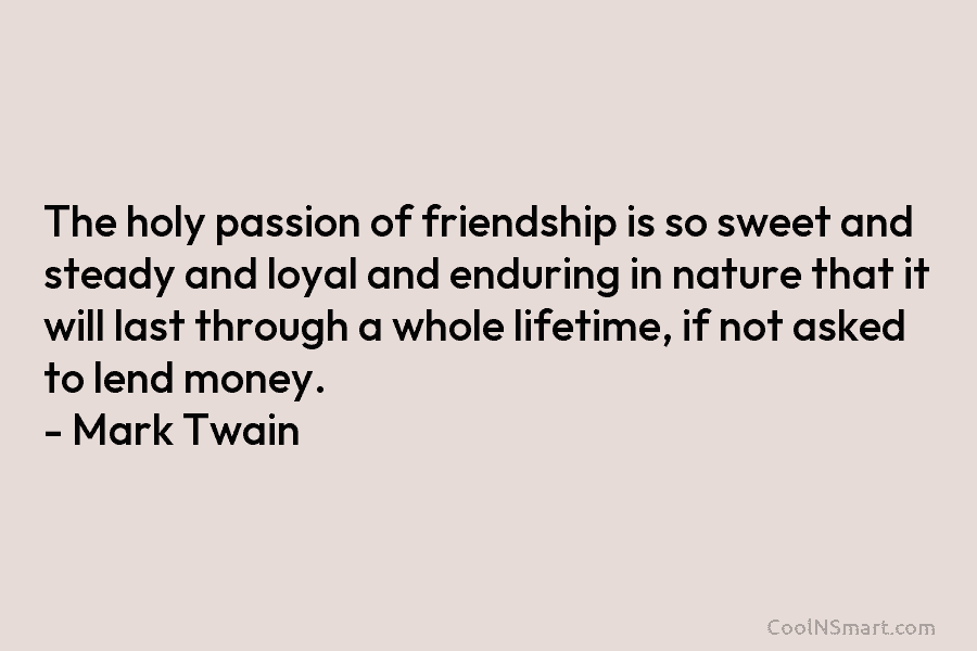 The holy passion of friendship is so sweet and steady and loyal and enduring in nature that it will last...