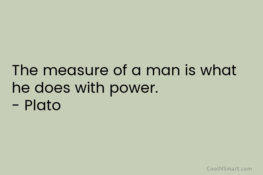 The measure of a man is what he does with power. – Plato