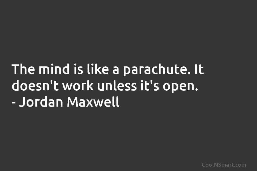 The mind is like a parachute. It doesn’t work unless it’s open. – Jordan Maxwell
