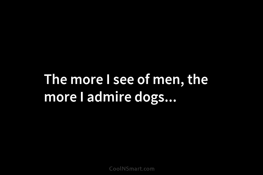 The more I see of men, the more I admire dogs…