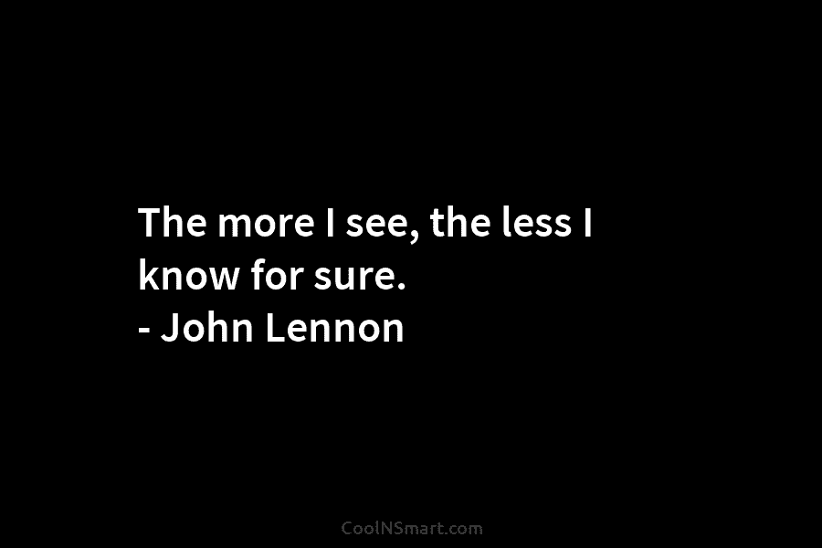 The more I see, the less I know for sure. – John Lennon