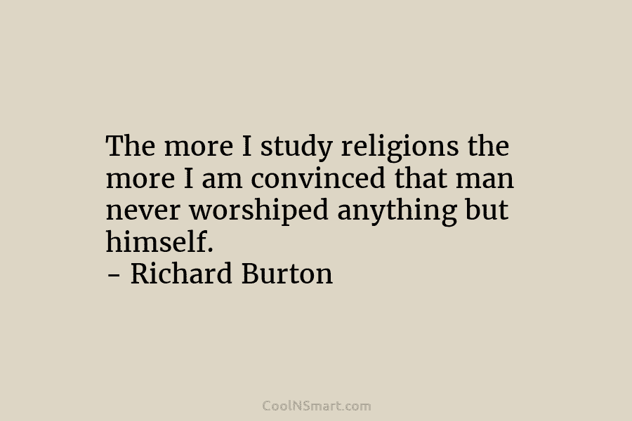 The more I study religions the more I am convinced that man never worshiped anything...