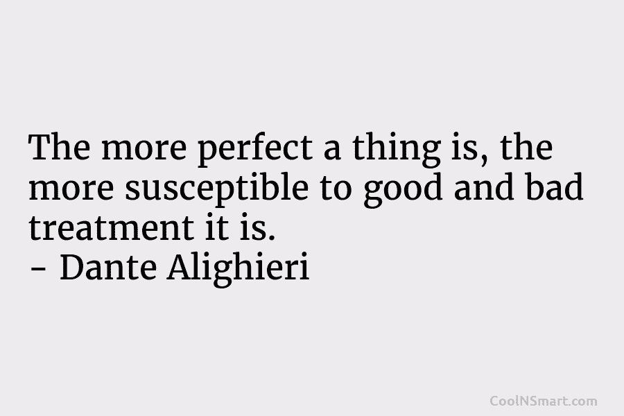 The more perfect a thing is, the more susceptible to good and bad treatment it...