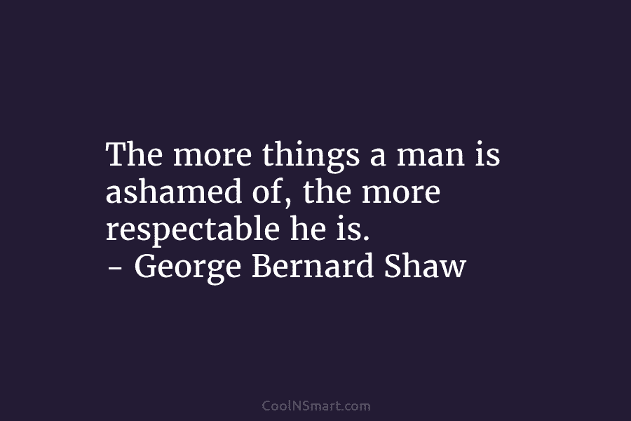 The more things a man is ashamed of, the more respectable he is. – George Bernard Shaw