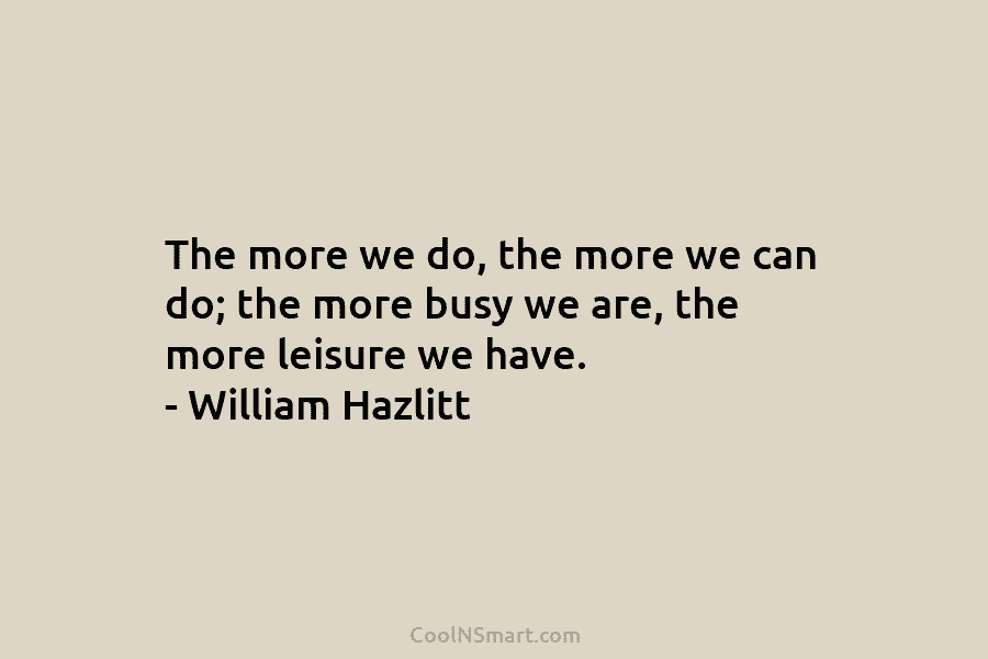 The more we do, the more we can do; the more busy we are, the more leisure we have. –...