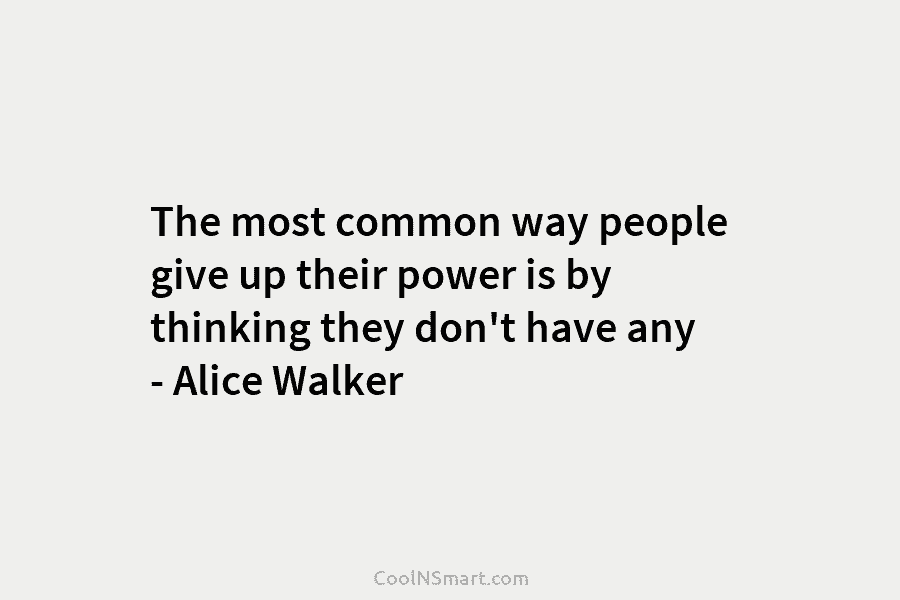 The most common way people give up their power is by thinking they don’t have any – Alice Walker