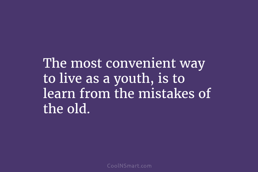 The most convenient way to live as a youth, is to learn from the mistakes...