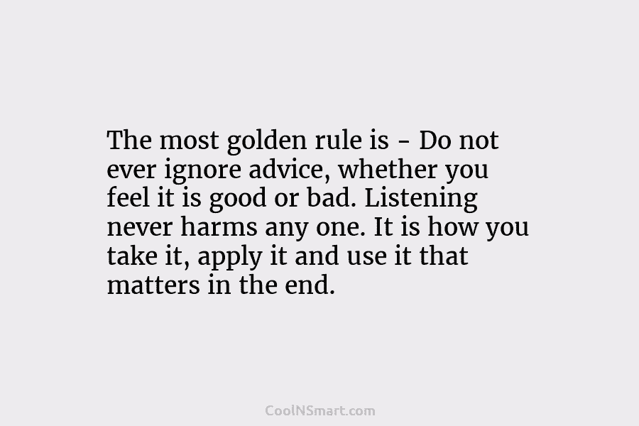 The most golden rule is – Do not ever ignore advice, whether you feel it is good or bad. Listening...