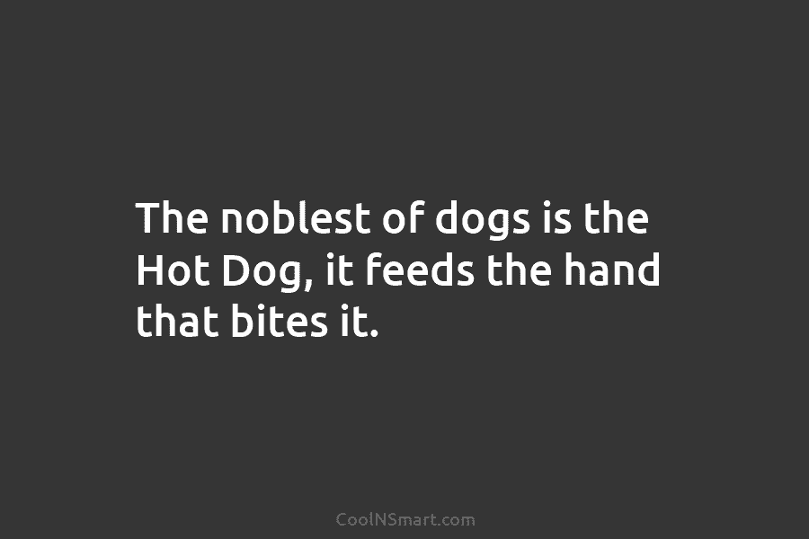 The noblest of dogs is the Hot Dog, it feeds the hand that bites it.