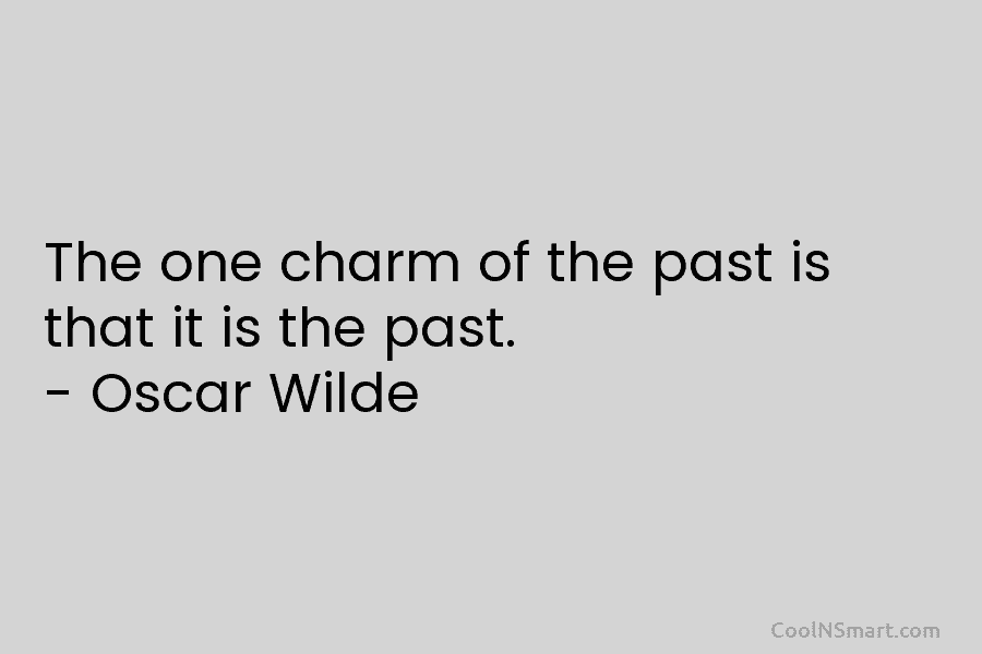 The one charm of the past is that it is the past. – Oscar Wilde