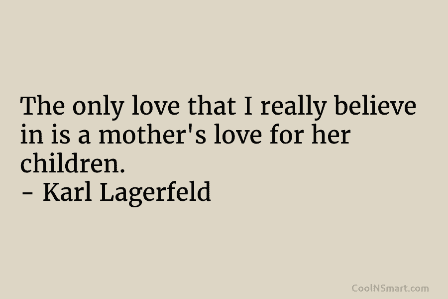 The only love that I really believe in is a mother’s love for her children. – Karl Lagerfeld