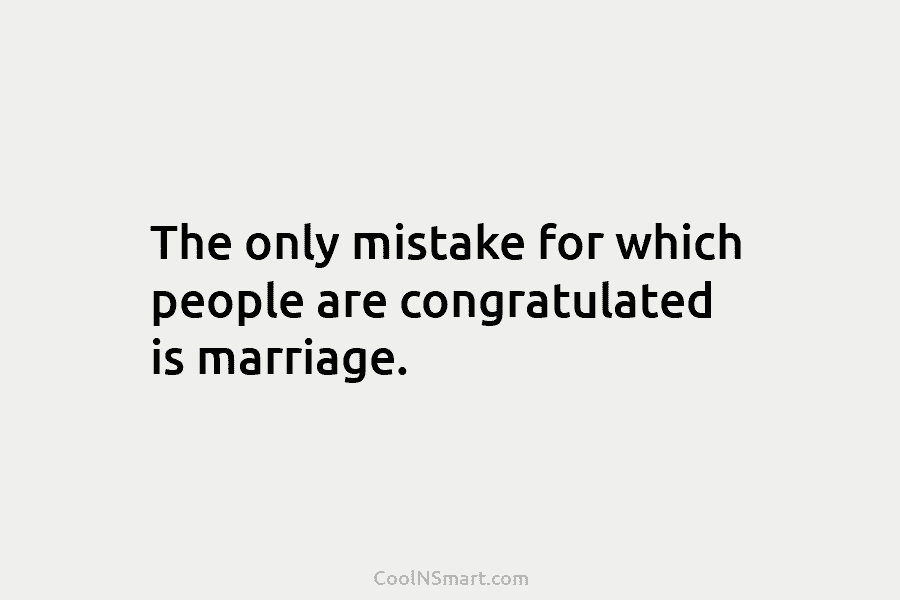 The only mistake for which people are congratulated is marriage.