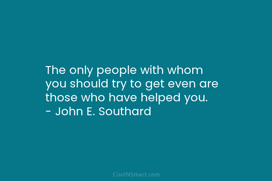 The only people with whom you should try to get even are those who have helped you. – John E....