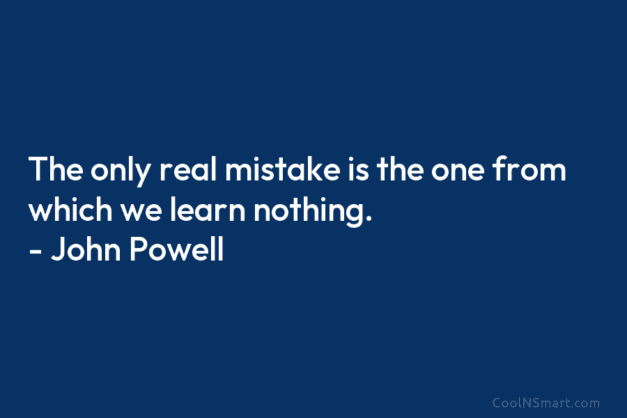 The only real mistake is the one from which we learn nothing. – John Powell