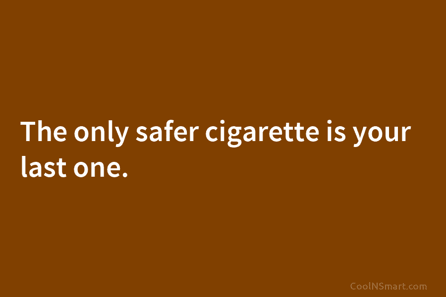 The only safer cigarette is your last one.