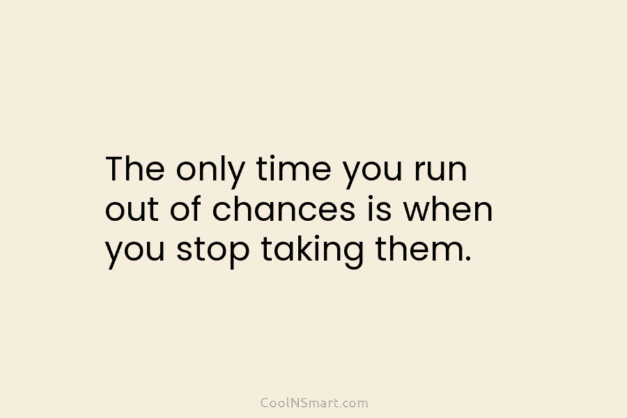 The only time you run out of chances is when you stop taking them.