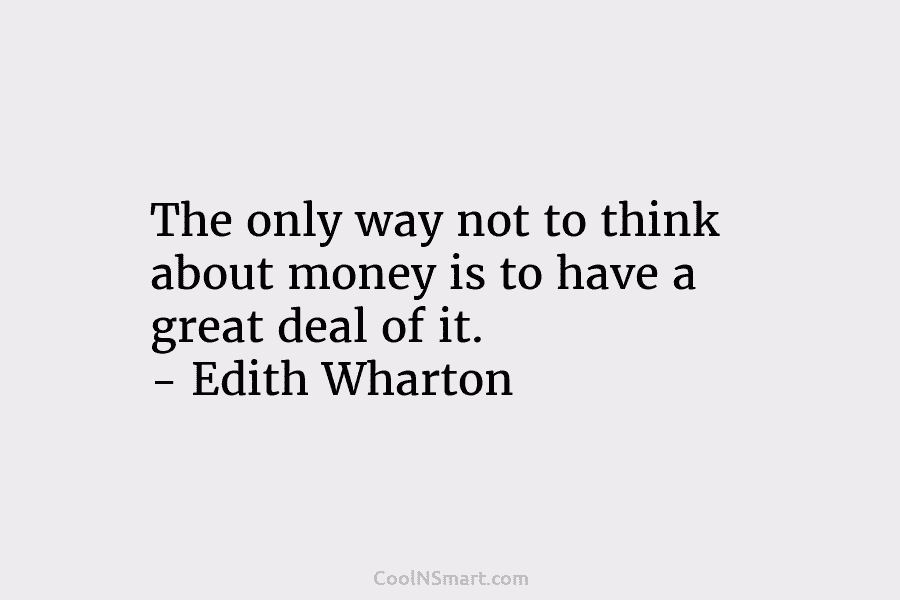 The only way not to think about money is to have a great deal of it. – Edith Wharton