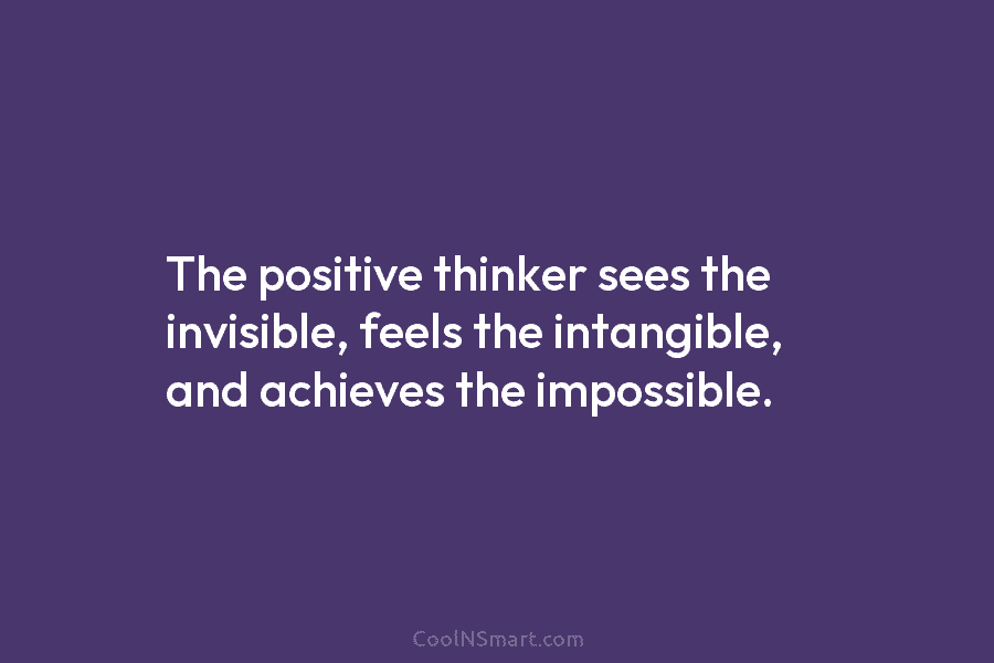 The positive thinker sees the invisible, feels the intangible, and achieves the impossible.