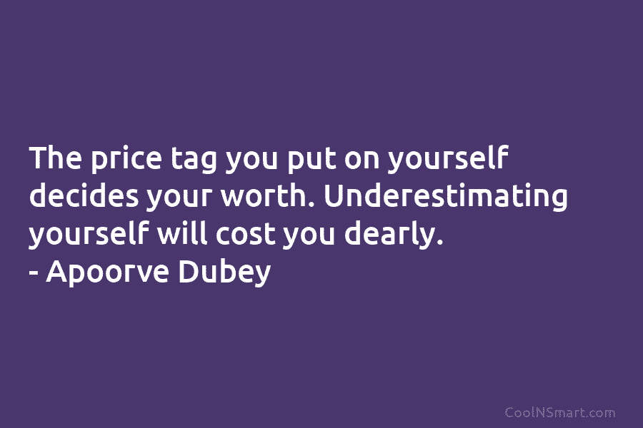 The price tag you put on yourself decides your worth. Underestimating yourself will cost you dearly. – Apoorve Dubey