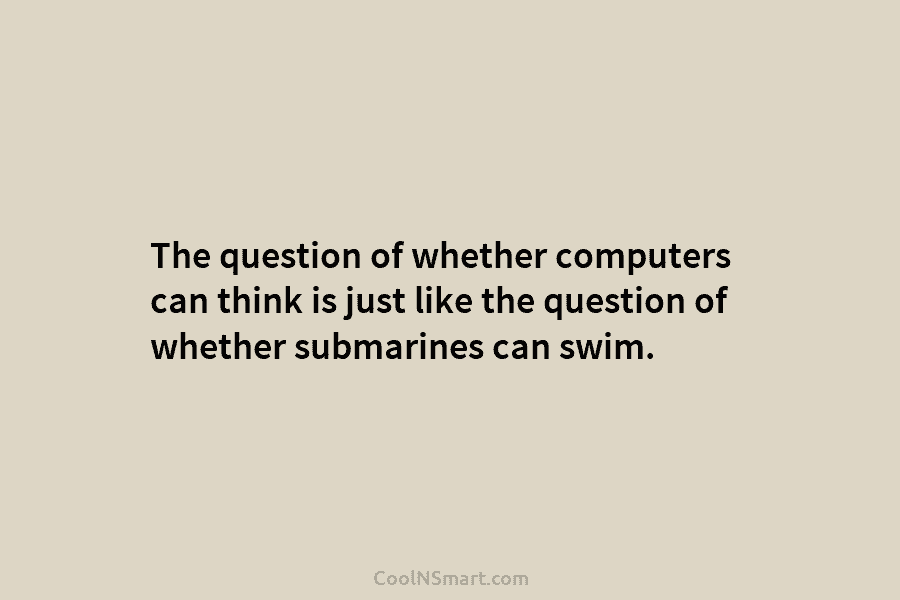 The question of whether computers can think is just like the question of whether submarines can swim.