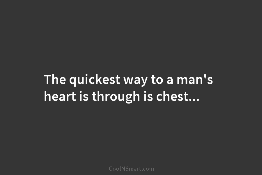 The quickest way to a man’s heart is through is chest…