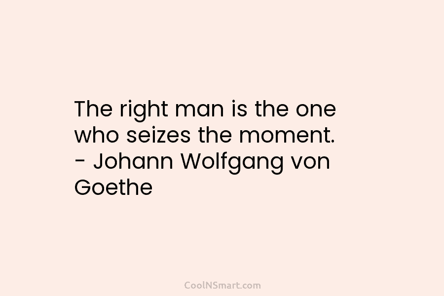 The right man is the one who seizes the moment. – Johann Wolfgang von Goethe