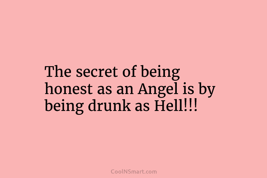 The secret of being honest as an Angel is by being drunk as Hell!!!