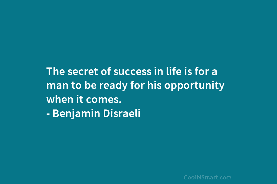 The secret of success in life is for a man to be ready for his...