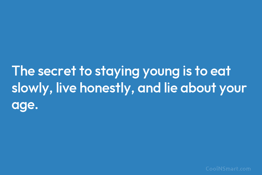 The secret to staying young is to eat slowly, live honestly, and lie about your age.
