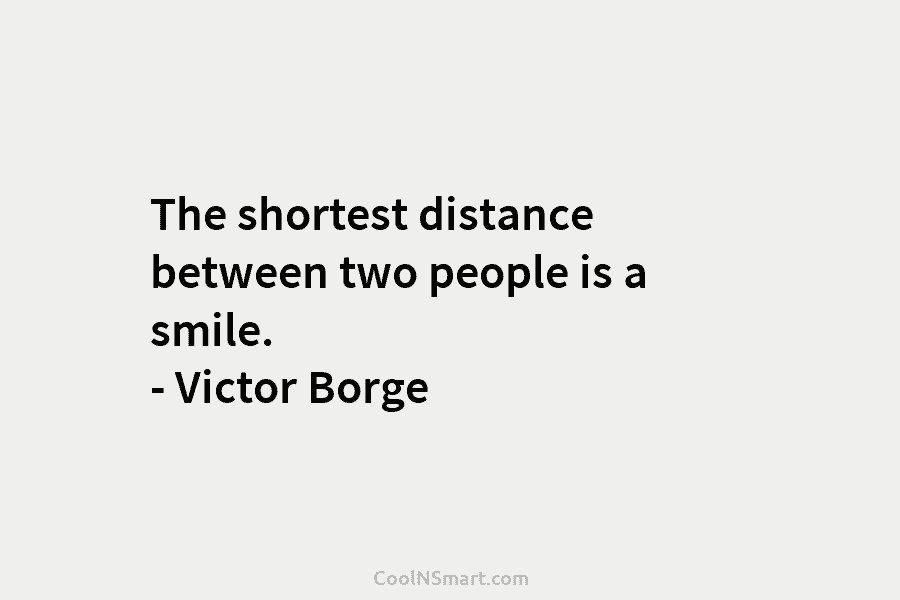 The shortest distance between two people is a smile. – Victor Borge