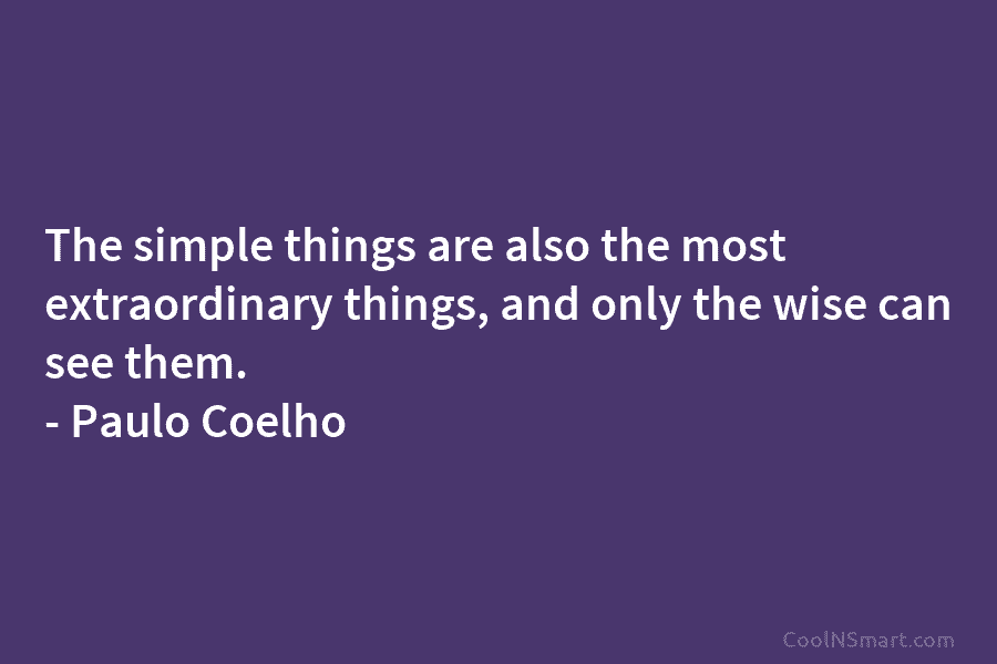 The simple things are also the most extraordinary things, and only the wise can see them. – Paulo Coelho