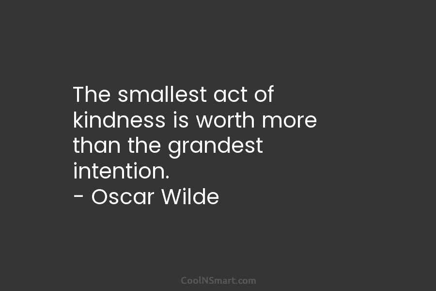 The smallest act of kindness is worth more than the grandest intention. – Oscar Wilde